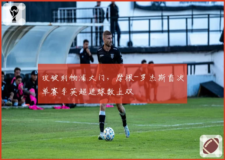 攻破利物浦大门,摩根-罗杰斯首次单赛季英超进球数上双