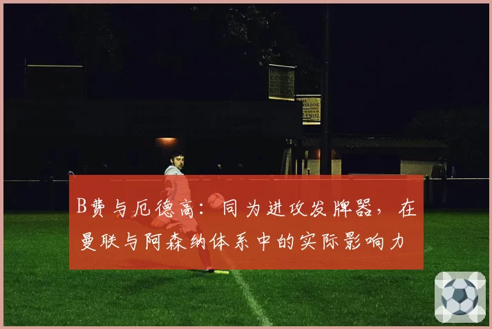 B费与厄德高：同为进攻发牌器，在曼联与阿森纳体系中的实际影响力对比
