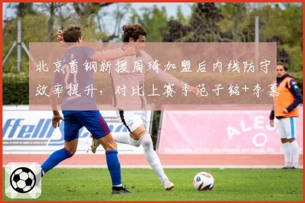 北京首钢新援周琦加盟后内线防守效率提升，对比上赛季范子铭+李慕豪组合效果