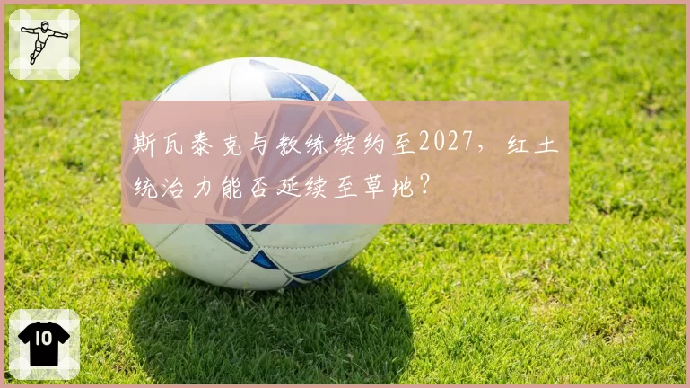 斯瓦泰克与教练续约至2027，红土统治力能否延续至草地？