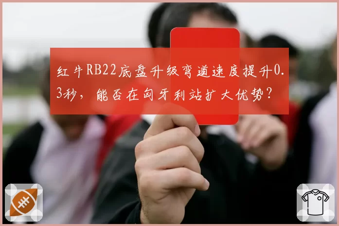 红牛RB22底盘升级弯道速度提升0.3秒，能否在匈牙利站扩大优势？