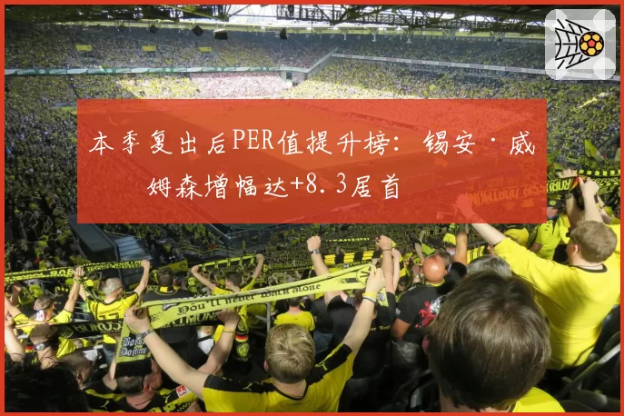 本季复出后PER值提升榜：锡安·威廉姆森增幅达+8.3居首