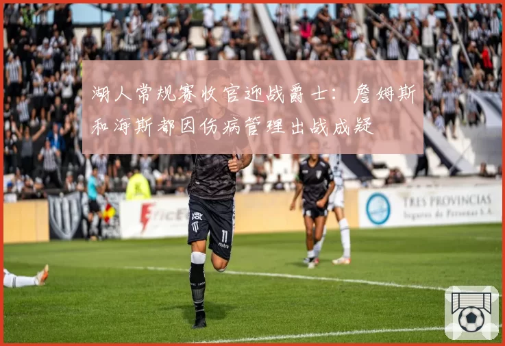 湖人常规赛收官迎战爵士：詹姆斯和海斯都因伤病管理出战成疑