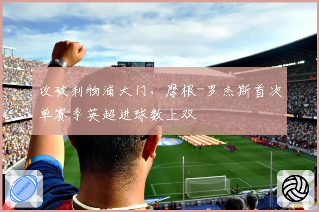攻破利物浦大门，摩根-罗杰斯首次单赛季英超进球数上双