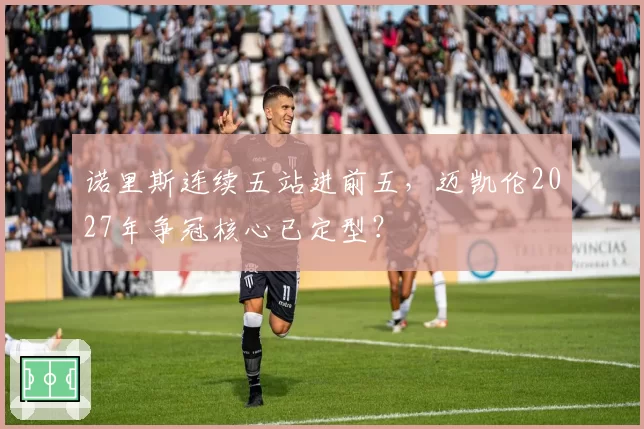 诺里斯连续五站进前五，迈凯伦2027年争冠核心已定型？
