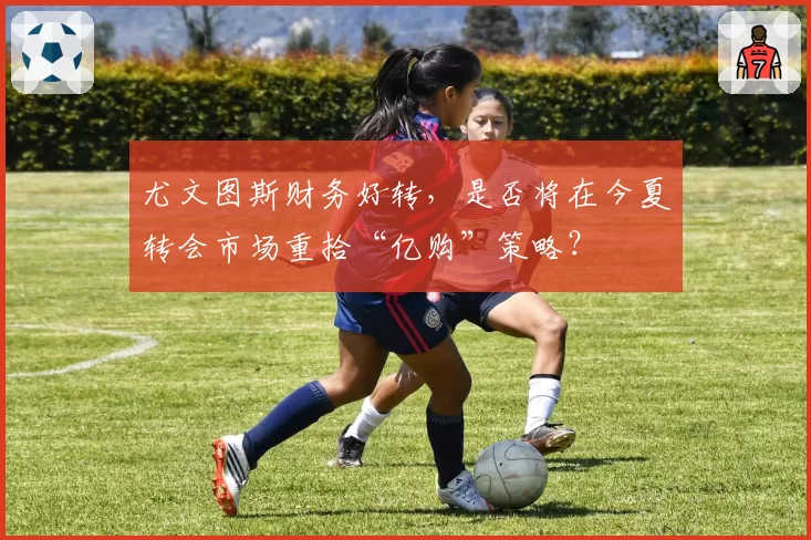 尤文图斯财务好转，是否将在今夏转会市场重拾“亿购”策略？
