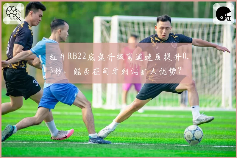 红牛RB22底盘升级弯道速度提升0.3秒，能否在匈牙利站扩大优势？