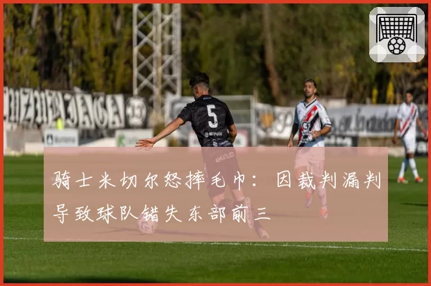骑士米切尔怒摔毛巾:因裁判漏判导致球队错失东部前三