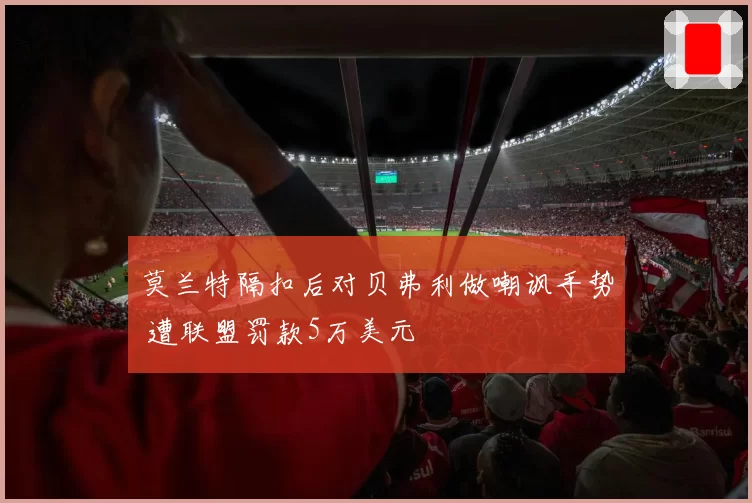 莫兰特隔扣后对贝弗利做嘲讽手势 遭联盟罚款5万美元