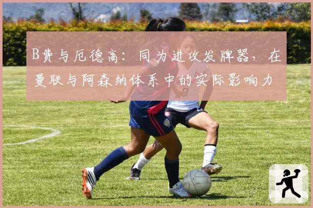 B费与厄德高：同为进攻发牌器，在曼联与阿森纳体系中的实际影响力对比