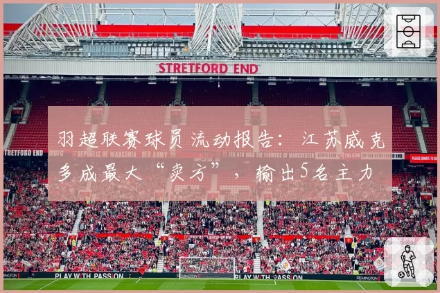 羽超联赛球员流动报告：江苏威克多成最大“卖方”，输出5名主力