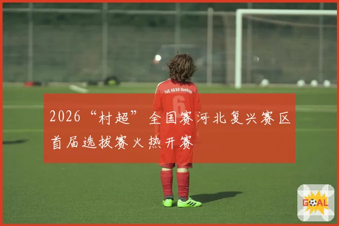 2026“村超”全国赛河北复兴赛区首届选拔赛火热开赛