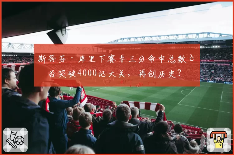 斯蒂芬·库里下赛季三分命中总数能否突破4000记大关，再创历史？