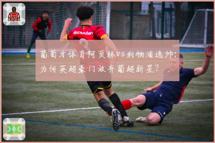 葡萄牙体育阿莫林vs利物浦选帅:为何英超豪门放弃葡超新星?