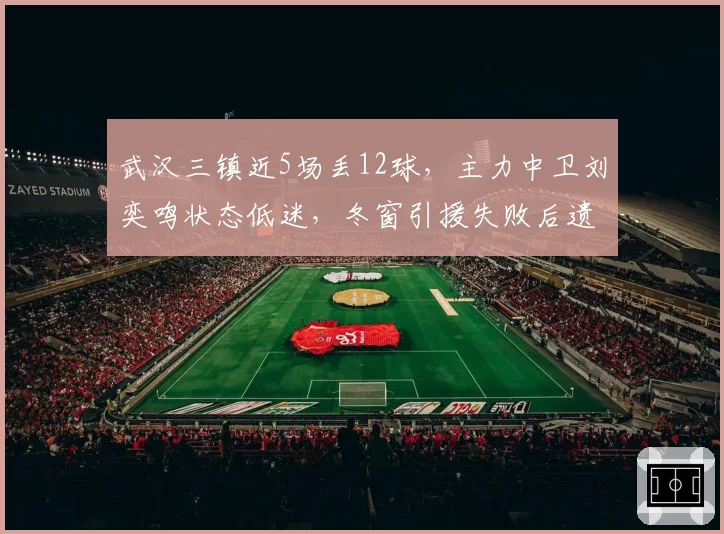武汉三镇近5场丢12球，主力中卫刘奕鸣状态低迷，冬窗引援失败后遗症显现？
